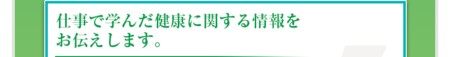 仕事で学んだ健康に関する情報をお伝えします。