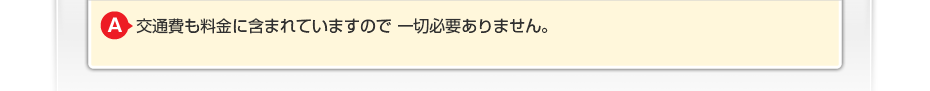 交通費も料金に含まれていますので一切必要ありません。