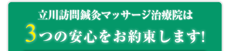 立川訪問鍼灸マッサージ治療院  は3つの安心をお約束します!