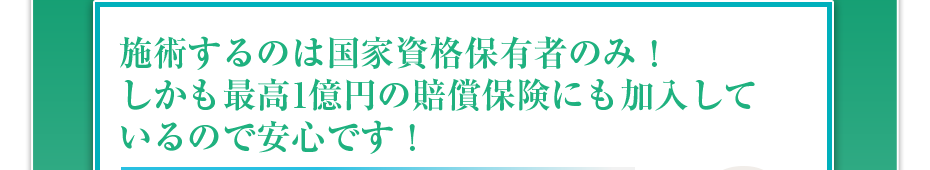 施術するのは国家資格保有者のみ！しかも最高1億円の賠償保険にも加入しているので安心です！