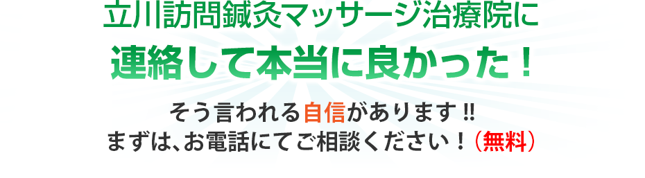 立川訪問鍼灸マッサージ治療院に連絡して本当に良かった!そう言われる自信があります!!まずは、お電話にてご相談ください！（無料）